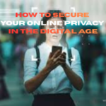 How to Secure Your Online Privacy in the Digital Age